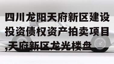 四川龙阳天府新区建设投资债权资产拍卖项目,天府新区龙光楼盘