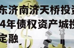 山东济南济天桥投资2024年债权资产城投债定融