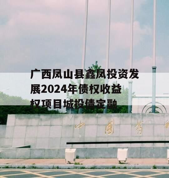 广西凤山县鑫凤投资发展2024年债权收益权项目城投债定融