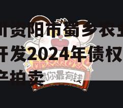 四川资阳市蜀乡农业投资开发2024年债权资产拍卖 四川资阳市蜀乡农业投资开发2024年债权资产拍卖