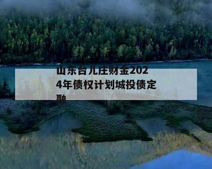 山东台儿庄财金2024年债权计划城投债定融 山东台儿庄财金2024年债权计划城投债定融