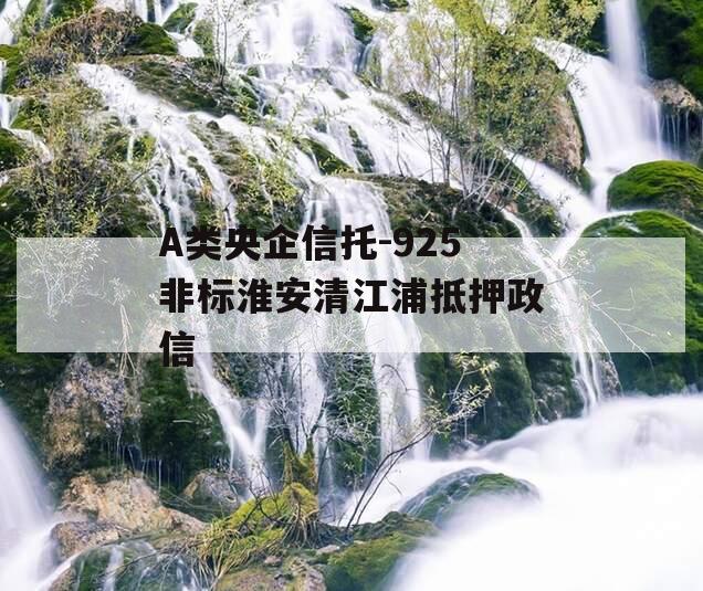 A类央企信托-925非标淮安清江浦抵押政信