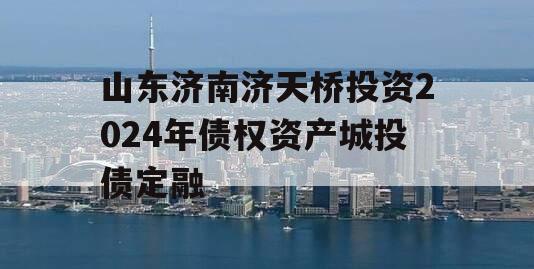 山东济南济天桥投资2024年债权资产城投债定融 山东济南济天桥投资2024年债权资产城投债定融