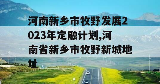 河南新乡市牧野发展2023年定融计划,河南省新乡市牧野新城地址