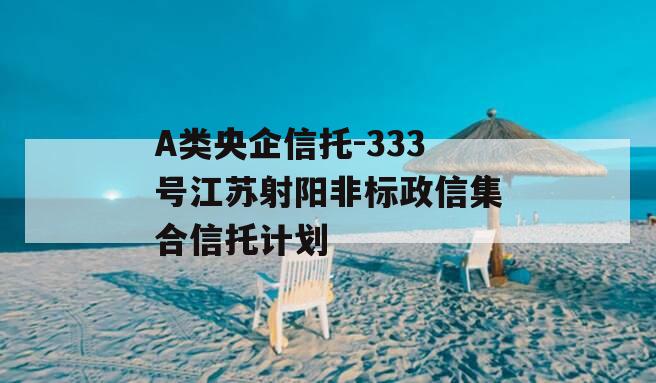 A类央企信托-333号江苏射阳非标政信集合信托计划