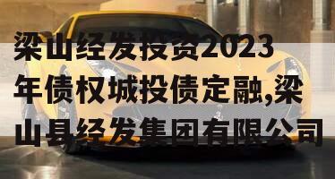 梁山经发投资2023年债权城投债定融,梁山县经发集团有限公司