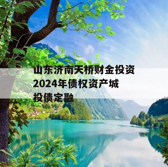 山东济南天桥财金投资2024年债权资产城投债定融
