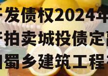 四川资阳市蜀乡农业投资开发债权2024年资产拍卖城投债定融,资阳蜀乡建筑工程有限公司