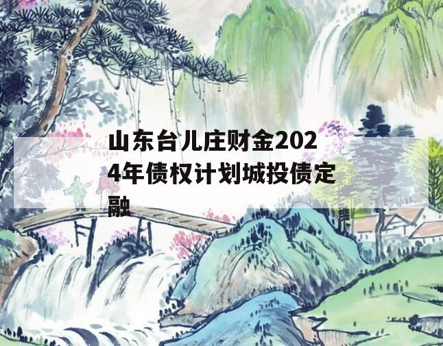 山东台儿庄财金2024年债权计划城投债定融