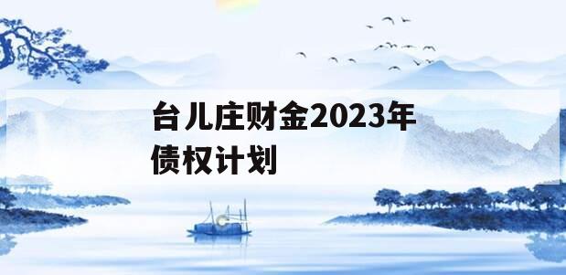 台儿庄财金2023年债权计划