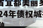 湖北省宜都美丽乡村建设2024年债权城投债定融 湖北省宜都美丽乡村建设2024年债权城投债定融