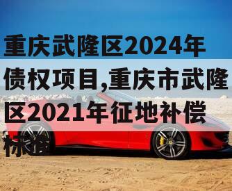 重庆武隆区2024年债权项目,重庆市武隆区2021年征地补偿标准