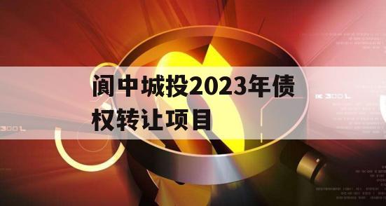 阆中城投2023年债权转让项目 阆中城投2023年债权转让项目