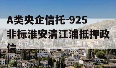 A类央企信托-925非标淮安清江浦抵押政信