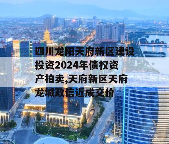 四川龙阳天府新区建设投资2024年债权资产拍卖,天府新区天府龙城政信近成交价