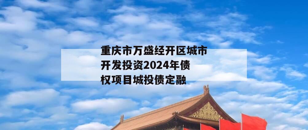 重庆市万盛经开区城市开发投资2024年债权项目城投债定融