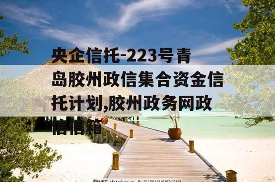 央企信托-223号青岛胶州政信集合资金信托计划,胶州政务网政信信箱