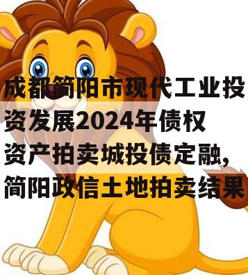 成都简阳市现代工业投资发展2024年债权资产拍卖城投债定融,简阳政信土地拍卖结果