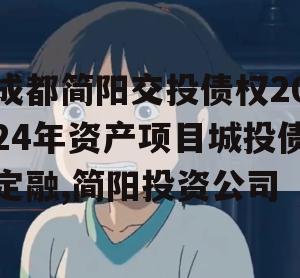 成都简阳交投债权2024年资产项目城投债定融,简阳投资公司