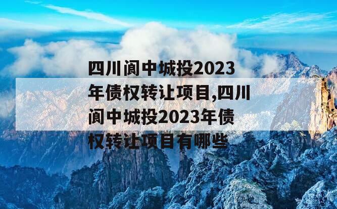 四川阆中城投2023年债权转让项目,四川阆中城投2023年债权转让项目有哪些