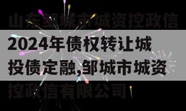 山东邹城市城资控政信2024年债权转让城投债定融,邹城市城资控政信有限公司