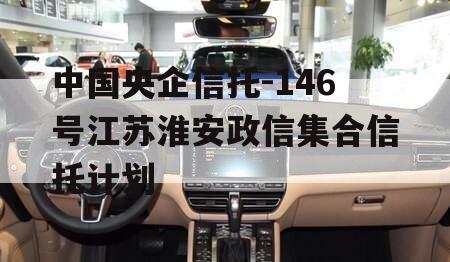 中国央企信托-146号江苏淮安政信集合信托计划