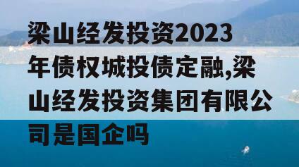 梁山经发投资2023年债权城投债定融,梁山经发投资集团有限公司是国企吗