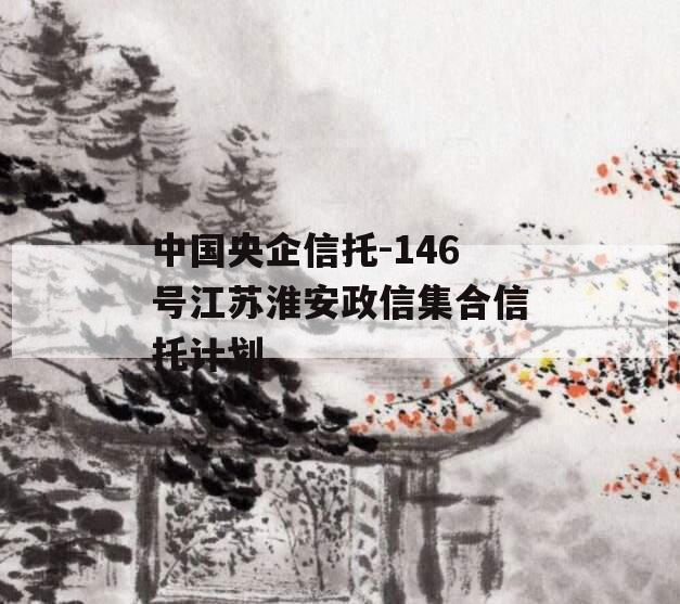 中国央企信托-146号江苏淮安政信集合信托计划