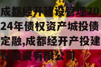 成都经开建设管理2024年债权资产城投债定融,成都经开产投建设投资有限公司