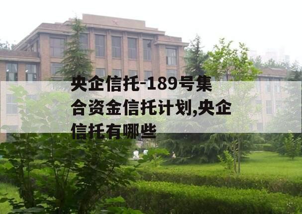 央企信托-189号集合资金信托计划,央企信托有哪些
