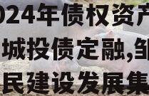 山东邹城市利民建设发展2024年债权资产计划城投债定融,邹城市利民建设发展集团有限公司