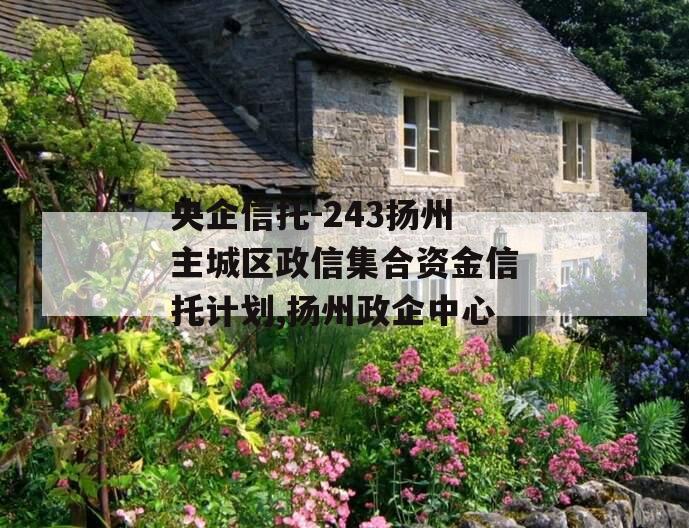 央企信托-243扬州主城区政信集合资金信托计划,扬州政企中心