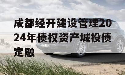 成都经开建设管理2024年债权资产城投债定融 成都经开建设管理2024年债权资产城投债定融
