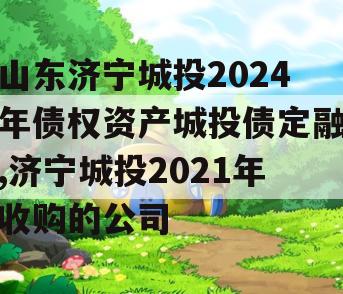 山东济宁城投2024年债权资产城投债定融,济宁城投2021年收购的公司