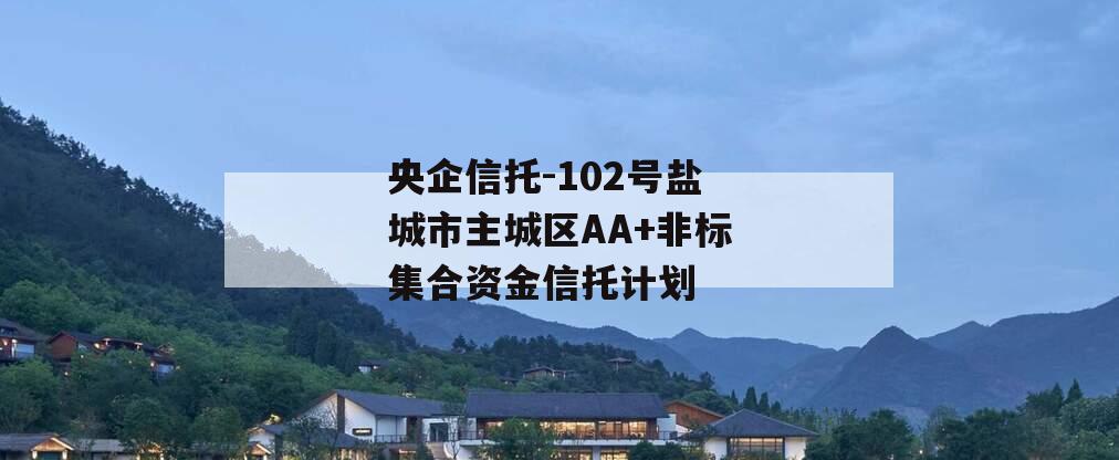 央企信托-102号盐城市主城区AA+非标集合资金信托计划