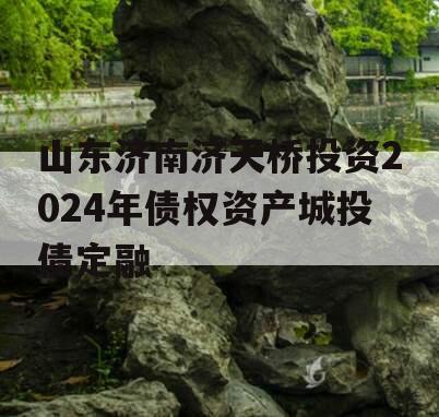 山东济南济天桥投资2024年债权资产城投债定融