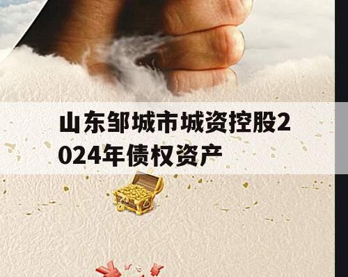 山东邹城市城资控股2024年债权资产 山东邹城市城资控股2024年债权资产