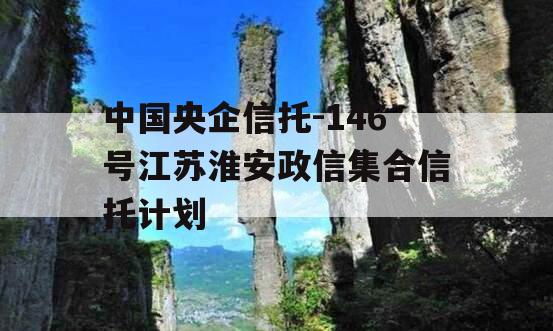 中国央企信托-146号江苏淮安政信集合信托计划