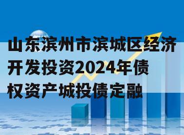 山东滨州市滨城区经济开发投资2024年债权资产城投债定融