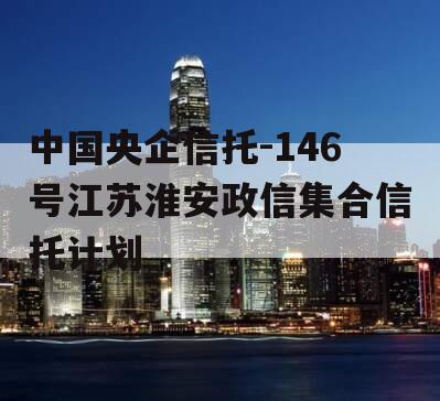 中国央企信托-146号江苏淮安政信集合信托计划