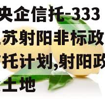 A类央企信托-333号江苏射阳非标政信集合信托计划,射阳政信拍卖土地