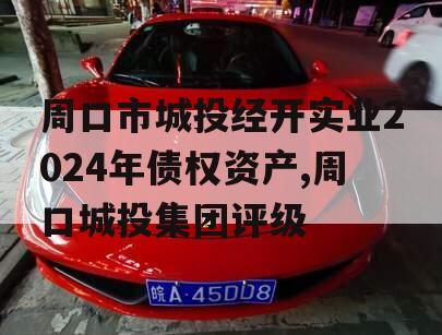 周口市城投经开实业2024年债权资产,周口城投集团评级