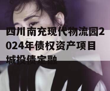 四川南充现代物流园2024年债权资产项目城投债定融