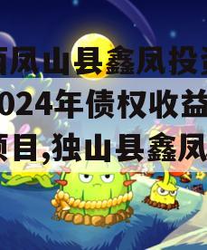 广西凤山县鑫凤投资发展2024年债权收益权项目,独山县鑫凤集团