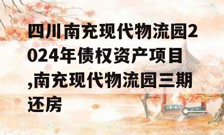 四川南充现代物流园2024年债权资产项目,南充现代物流园三期还房
