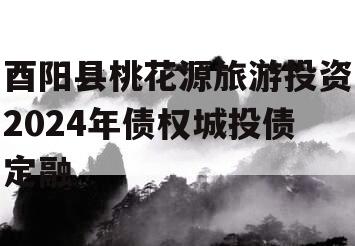 酉阳县桃花源旅游投资2024年债权城投债定融