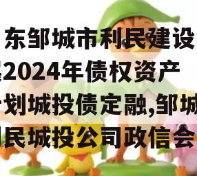 山东邹城市利民建设发展2024年债权资产计划城投债定融,邹城利民城投公司政信会议