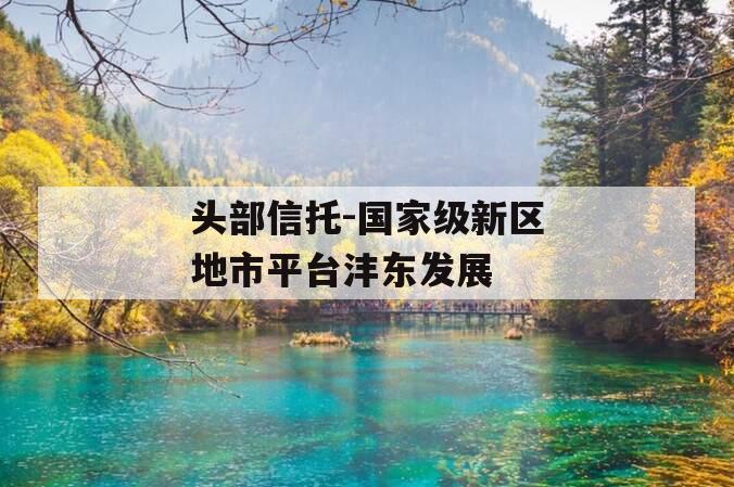 头部信托-国家级新区地市平台沣东发展 头部信托-国家级新区地市平台沣东发展