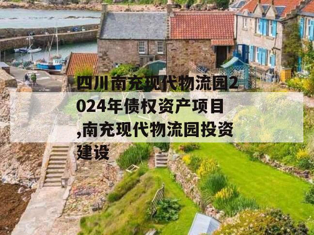 四川南充现代物流园2024年债权资产项目,南充现代物流园投资建设