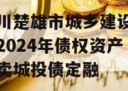 四川楚雄市城乡建设投资2024年债权资产拍卖城投债定融